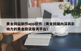 宜昌黄金网站制作app软件（黄金网国内深具影响力的黄金投资服务平台）