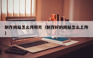 宜昌制作网站怎么传照片（制作好的网站怎么上传）