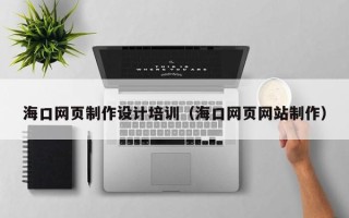 宜昌海口网页制作设计培训（海口网页网站制作）