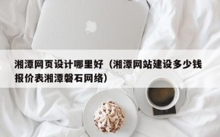 宜昌湘潭网页设计哪里好（湘潭网站建设多少钱 报价表湘潭磐石网络）