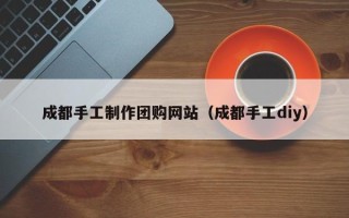 宜昌成都手工制作团购网站（成都手工diy）