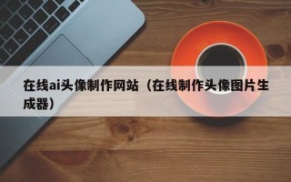 宜昌在线ai头像制作网站（在线制作头像图片生成器）