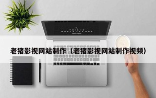 宜昌老猪影视网站制作（老猪影视网站制作视频）