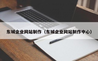宜昌东城企业网站制作（东城企业网站制作中心）