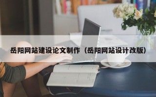 宜昌岳阳网站建设论文制作（岳阳网站设计改版）