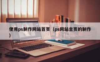 宜昌使用ps制作网站首页（ps网站主页的制作）