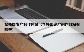宜昌帮韩国客户制作网站（帮韩国客户制作网站有哪些）